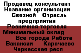 Продавец-консультант › Название организации ­ Связной › Отрасль предприятия ­ Розничная торговля › Минимальный оклад ­ 49 000 - Все города Работа » Вакансии   . Карачаево-Черкесская респ.